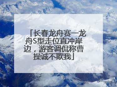 长春龙舟赛一龙舟S型走位直冲岸边，游客调侃称曹操诚不欺我