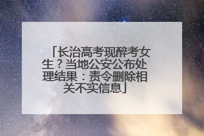 长治高考现醉考女生？当地公安公布处理结果：责令删除相关不实信息