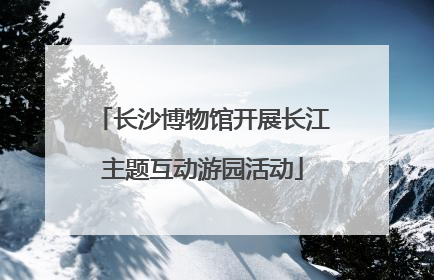 长沙博物馆开展长江主题互动游园活动
