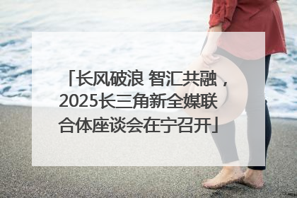 长风破浪 智汇共融，2025长三角新全媒联合体座谈会在宁召开