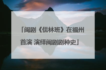 闽剧《儒林班》在福州首演 演绎闽剧剧种史