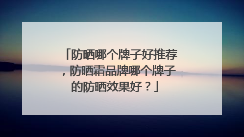 防晒哪个牌子好推荐，防晒霜品牌哪个牌子的防晒效果好？