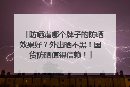 防晒霜哪个牌子的防晒效果好？外出晒不黑！国货防晒值得信赖！