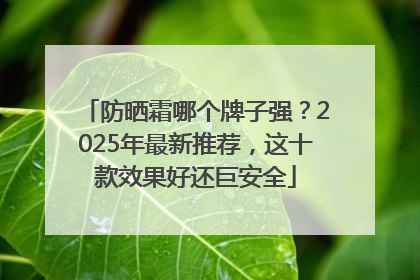防晒霜哪个牌子强？2025年最新推荐，这十款效果好还巨安全