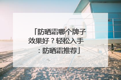 防晒霜哪个牌子效果好？轻松入手：防晒霜推荐