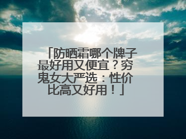 防晒霜哪个牌子最好用又便宜？穷鬼女大严选：性价比高又好用！