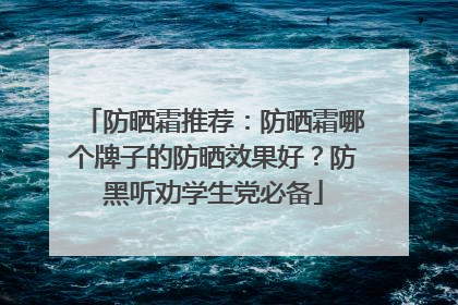 防晒霜推荐：防晒霜哪个牌子的防晒效果好？防黑听劝学生党必备