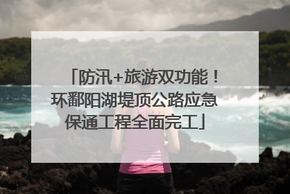 防汛+旅游双功能！环鄱阳湖堤顶公路应急保通工程全面完工
