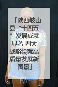 陕西岐山县“十四五”发展成就显著 四大战略绘就高质量发展新图景