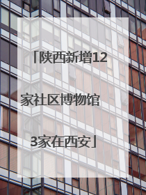 陕西新增12家社区博物馆 3家在西安