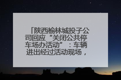 陕西榆林城投子公司回应“关闭公共停车场办活动”：车辆进出经过活动现场，为安全临时关闭