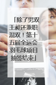 除了男双王昶还兼职混双！第十五届全运会羽毛球项目抽签结束