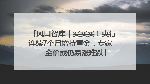 风口智库｜买买买！央行连续7个月增持黄金，专家：金价或仍易涨难跌