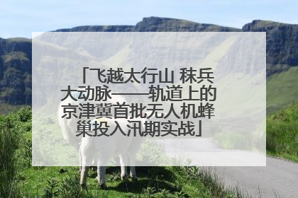 飞越太行山 秣兵大动脉——轨道上的京津冀首批无人机蜂巢投入汛期实战