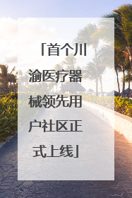 首个川渝医疗器械领先用户社区正式上线