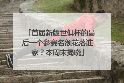 首届新版世俱杯的最后一个参赛名额花落谁家？本周末揭晓