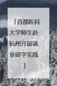 首都医科大学师生赴杭州开展就业研学实践