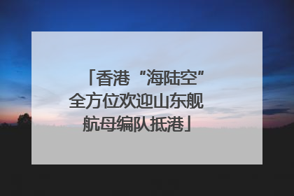 香港“海陆空”全方位欢迎山东舰航母编队抵港