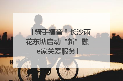骑手福音！长沙雨花东塘启动“新”融e家关爱服务