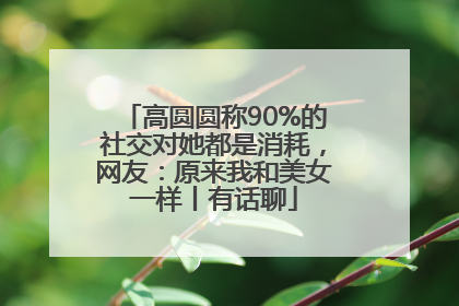 高圆圆称90%的社交对她都是消耗，网友：原来我和美女一样丨有话聊