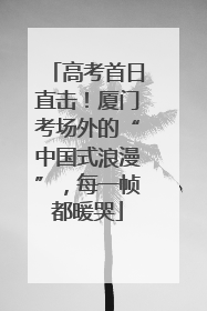 高考首日直击！厦门考场外的“中国式浪漫”，每一帧都暖哭