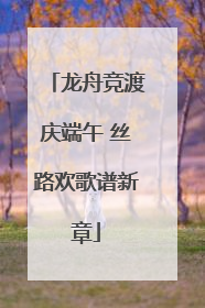 龙舟竞渡庆端午 丝路欢歌谱新章