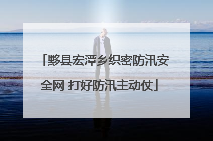黟县宏潭乡织密防汛安全网 打好防汛主动仗