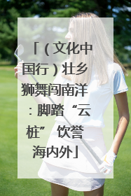 （文化中国行）壮乡狮舞闯南洋：脚踏“云桩” 饮誉海内外