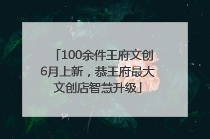 100余件王府文创6月上新，恭王府最大文创店智慧升级