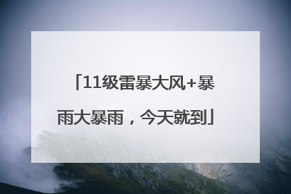 11级雷暴大风+暴雨大暴雨，今天就到