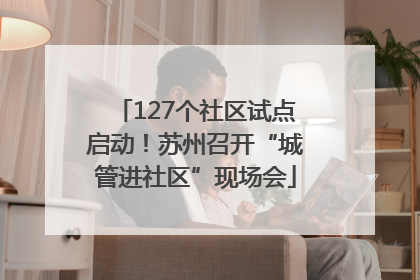 127个社区试点启动！苏州召开“城管进社区”现场会