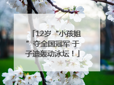 12岁“小孩姐”夺全国冠军 于子迪轰动泳坛！