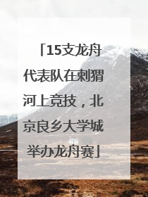 15支龙舟代表队在刺猬河上竞技，北京良乡大学城举办龙舟赛