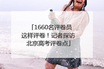 1660名评卷员这样评卷！记者探访北京高考评卷点