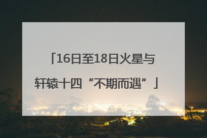 16日至18日火星与轩辕十四“不期而遇”