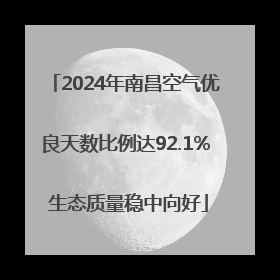 2024年南昌空气优良天数比例达92.1% 生态质量稳中向好