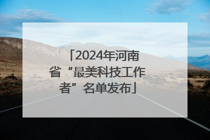 2024年河南省“最美科技工作者”名单发布
