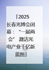 2025 长春光博会闭幕：“一展两会” 激活光电产业千亿新蓝图
