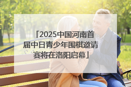 2025中国河南首届中日青少年围棋邀请赛将在洛阳启幕