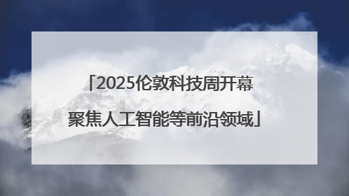 2025伦敦科技周开幕 聚焦人工智能等前沿领域