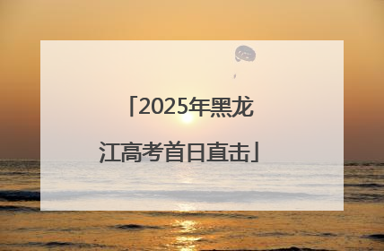 2025年黑龙江高考首日直击