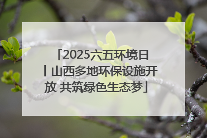 2025六五环境日丨山西多地环保设施开放 共筑绿色生态梦