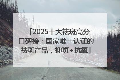 2025十大祛斑高分口碑榜：国家唯一认证的祛斑产品，抑斑+抗氧