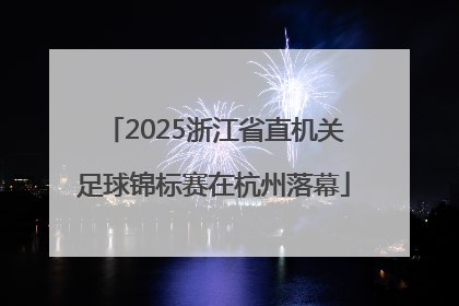 2025浙江省直机关足球锦标赛在杭州落幕