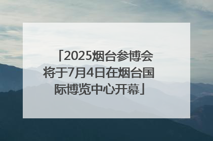 2025烟台参博会将于7月4日在烟台国际博览中心开幕