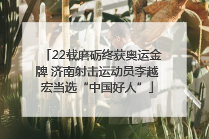 22载磨砺终获奥运金牌 济南射击运动员李越宏当选“中国好人”
