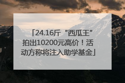 24.16斤“西瓜王”拍出10200元高价！活动方称将注入助学基金