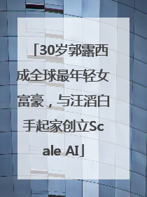 30岁郭露西成全球最年轻女富豪，与汪滔白手起家创立Scale AI