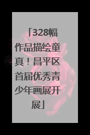 328幅作品描绘童真！昌平区首届优秀青少年画展开展