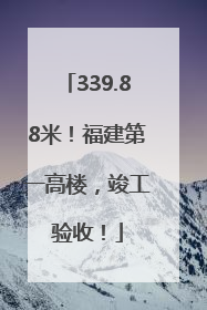 339.88米！福建第一高楼，竣工验收！